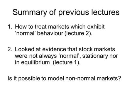 Summary of previous lectures 1.How to treat markets which exhibit normal behaviour (lecture 2). 2.Looked at evidence that stock markets were not always.