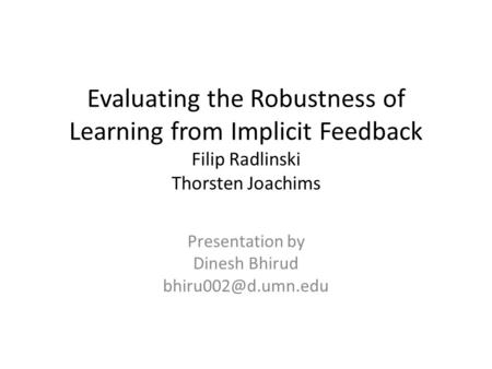 Evaluating the Robustness of Learning from Implicit Feedback Filip Radlinski Thorsten Joachims Presentation by Dinesh Bhirud