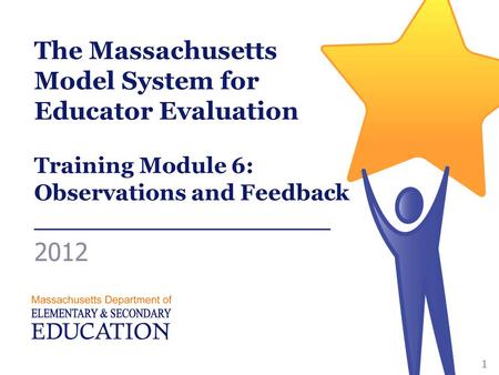 The Massachusetts Model System for Educator Evaluation Training Module 6: Observations and Feedback ___________________ 2012 1.