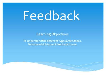 Feedback Learning Objectives To understand the different types of feedback. To know which type of feedback to use.