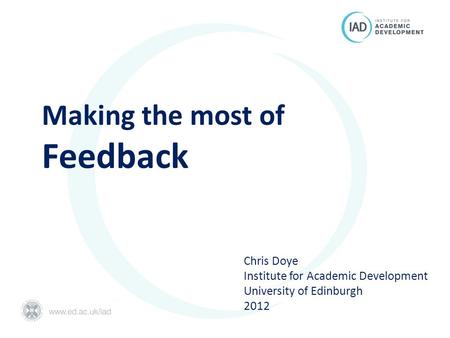 Making the most of Feedback Chris Doye Institute for Academic Development University of Edinburgh 2012.