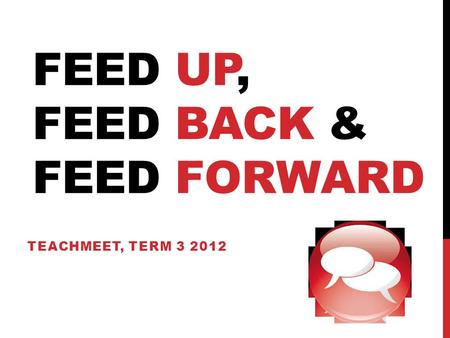 FEED UP, FEED BACK & FEED FORWARD TEACHMEET, TERM 3 2012.