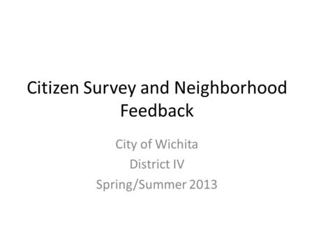 Citizen Survey and Neighborhood Feedback City of Wichita District IV Spring/Summer 2013.