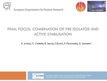 FINAL FOCUS: COMBINATION OF PRE ISOLATOR AND ACTIVE STABILISATION K. Artoos, C. Collette, R. Leuxe, C.Eymin, P. Fernandez, S. Janssens * The research leading.