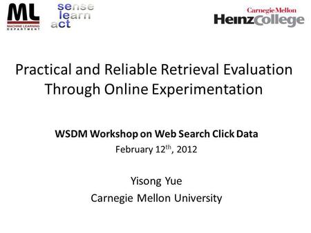 Practical and Reliable Retrieval Evaluation Through Online Experimentation WSDM Workshop on Web Search Click Data February 12 th, 2012 Yisong Yue Carnegie.