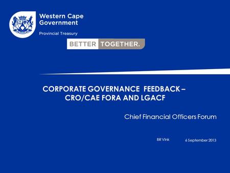 Chief Financial Officers Forum BR Vink CORPORATE GOVERNANCE FEEDBACK – CRO/CAE FORA AND LGACF 6 September 2013.