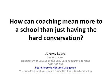 How can coaching mean more to a school than just having the hard conversation? Jeremy Beard Senior Adviser Department of Education and Early Childhood.