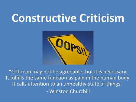 Constructive Criticism Criticism may not be agreeable, but it is necessary. It fulfills the same function as pain in the human body. It calls attention.