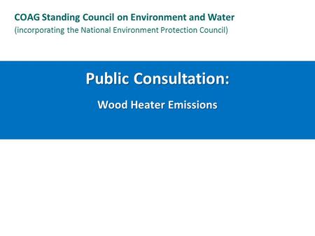 Public Consultation: Wood Heater Emissions COAG Standing Council on Environment and Water (incorporating the National Environment Protection Council)