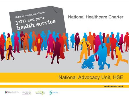 National Advocacy Unit, HSE. Outline of Presentation –closing the loop You are your health service –the national healthcare charter Your Service Your.