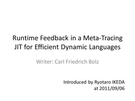Runtime Feedback in a Meta-Tracing JIT for Efficient Dynamic Languages Writer: Carl Friedrich Bolz Introduced by Ryotaro IKEDA at 2011/09/06.
