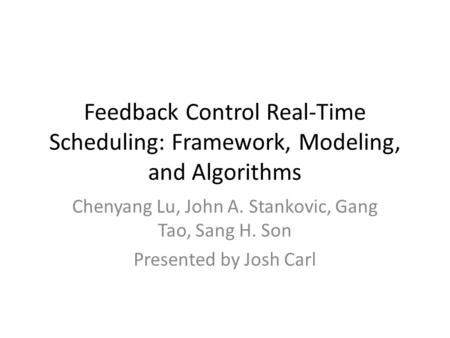 Feedback Control Real-Time Scheduling: Framework, Modeling, and Algorithms Chenyang Lu, John A. Stankovic, Gang Tao, Sang H. Son Presented by Josh Carl.