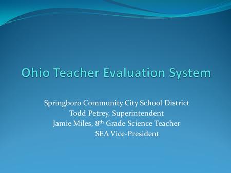 Springboro Community City School District Todd Petrey, Superintendent Jamie Miles, 8 th Grade Science Teacher SEA Vice-President.