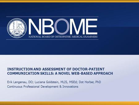 © 2012 NBOME www.nbome.org INSTRUCTION AND ASSESSMENT OF DOCTOR-PATIENT COMMUNICATION SKILLS: A NOVEL WEB-BASED APPROACH Erik Langenau, DO; Luciana Goldstein,