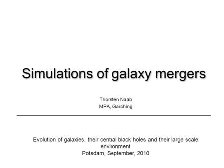 Simulations of galaxy mergers Thorsten Naab MPA, Garching Evolution of galaxies, their central black holes and their large scale environment Potsdam, September,