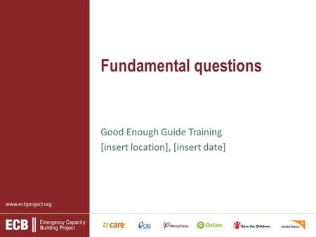 Www.ecbproject.org Fundamental questions Good Enough Guide Training [insert location], [insert date]