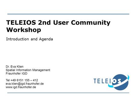 TELEIOS 2nd User Community Workshop Introduction and Agenda Dr. Eva Klien Spatial Information Management Fraunhofer IGD Tel +49 6151 155 – 412