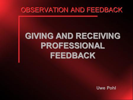 OBSERVATION AND FEEDBACK GIVING AND RECEIVING PROFESSIONAL FEEDBACK Uwe Pohl.