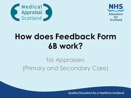 Quality Education for a Healthier Scotland How does Feedback Form 6B work? for Appraisers (Primary and Secondary Care)