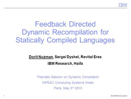 © 2009 IBM Corporation1 Feedback Directed Dynamic Recompilation for Statically Compiled Languages Dorit Nuzman, Sergei Dyshel, Revital Eres IBM Research,