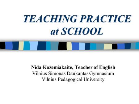 TEACHING PRACTICE at SCHOOL Nida Kožemiakaitė, Teacher of English Vilnius Simonas Daukantas Gymnasium Vilnius Pedagogical University.