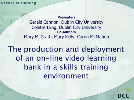 The production and deployment of an on-line video learning bank in a skills training environment Presenters Gerald Cannon, Dublin City University Colette.