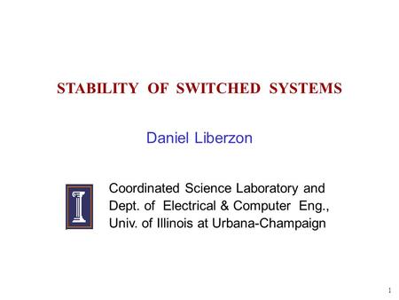 1 STABILITY OF SWITCHED SYSTEMS Daniel Liberzon Coordinated Science Laboratory and Dept. of Electrical & Computer Eng., Univ. of Illinois at Urbana-Champaign.