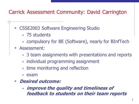 1 Carrick Assessment Community: David Carrington CSSE2003 Software Engineering Studio 75 students compulsory for BE (Software), nearly for BInfTech Assessment: