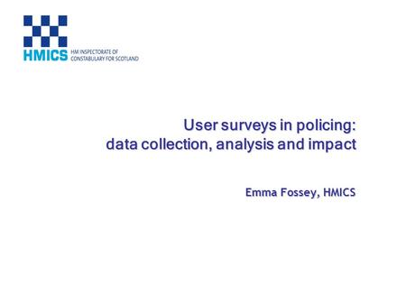 User surveys in policing: data collection, analysis and impact Emma Fossey, HMICS.
