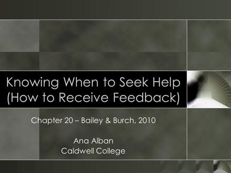 Knowing When to Seek Help (How to Receive Feedback) Chapter 20 – Bailey & Burch, 2010 Ana Alban Caldwell College.