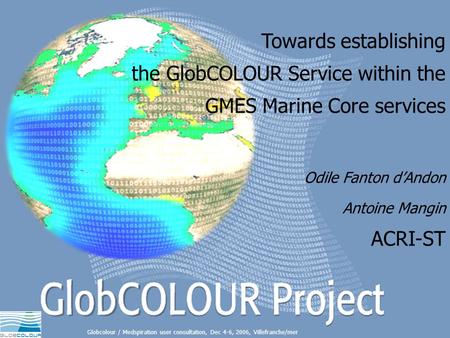 Towards establishing the GlobCOLOUR Service within the GMES Marine Core services Globcolour / Medspiration user consultation, Dec 4-6, 2006, Villefranche/mer.