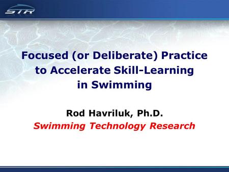 Focused (or Deliberate) Practice to Accelerate Skill-Learning in Swimming Rod Havriluk, Ph.D. Swimming Technology Research.