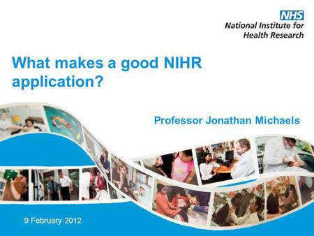 What makes a good NIHR application? 9 February 2012 Professor Jonathan Michaels.