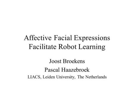 Affective Facial Expressions Facilitate Robot Learning Joost Broekens Pascal Haazebroek LIACS, Leiden University, The Netherlands.