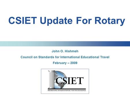 CSIET Update For Rotary John O. Hishmeh Council on Standards for International Educational Travel February – 2009.