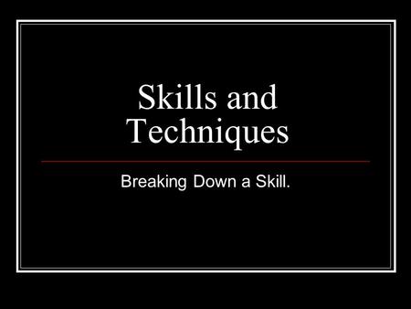 Skills and Techniques Breaking Down a Skill..