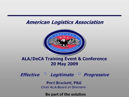 Chair ALA Board of Directors ALA/DeCA Training Event & Conference 20 May 2009 ALA/DeCA Training Event & Conference 20 May 2009 Perri Brackett, P&G Effective.