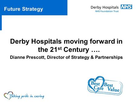 Derby Hospitals moving forward in the 21 st Century …. Dianne Prescott, Director of Strategy & Partnerships Future Strategy.