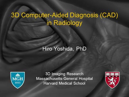 3D Imaging Research Massachusetts General Hospital Harvard Medical School 3D Computer-Aided Diagnosis (CAD) in Radiology Hiro Yoshida, PhD.