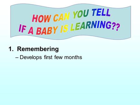 1. Remembering –Develops first few months. 2. Making Associations –associates parent or caregiver with receiving comfort.