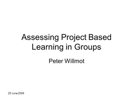 23 June 2009 Assessing Project Based Learning in Groups Peter Willmot.