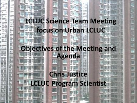 LCLUC Science Team Meeting focus on Urban LCLUC Objectives of the Meeting and Agenda Chris Justice LCLUC Program Scientist.