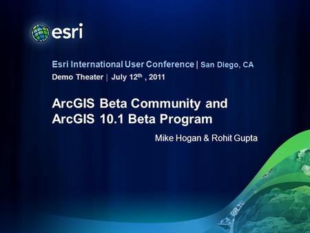 Esri International User Conference | San Diego, CA Demo Theater | ArcGIS Beta Community and ArcGIS 10.1 Beta Program Mike Hogan & Rohit Gupta July 12 th,