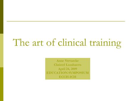 The art of clinical training Anne Vervarcke Christel Lombaerts April 24, 2009 EDUCATION SYMPOSIUM ECCH-ICH.