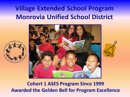 Village Extended School Program Monrovia Unified School District Cohort 1 ASES Program Since 1999 Awarded the Golden Bell for Program Excellence.