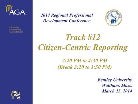 General title Track #12 Citizen-Centric Reporting 2:20 PM to 4:30 PM (Break 3:20 to 3:30 PM) Bentley University Waltham, Mass. March 13, 2014 2014 Regional.