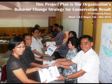 This Project Plan is Our Organizations Behavior Change Strategy for Conservation Result 2 nd University Phase Week 5 & 6 (Bogor, Feb – Mar 2011)