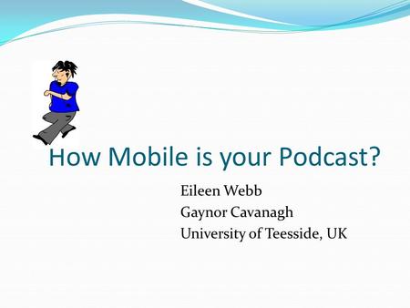 How Mobile is your Podcast? Eileen Webb Gaynor Cavanagh University of Teesside, UK.