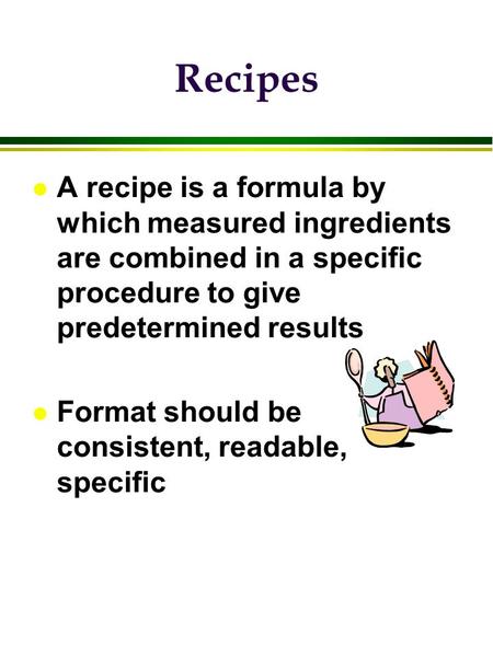 Recipes A recipe is a formula by which measured ingredients are combined in a specific procedure to give predetermined results Format should be consistent,