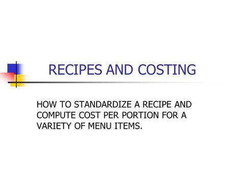 RECIPES AND COSTING HOW TO STANDARDIZE A RECIPE AND COMPUTE COST PER PORTION FOR A VARIETY OF MENU ITEMS.